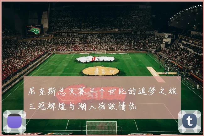 尼克斯总决赛半个世纪的追梦之旅三冠辉煌与湖人宿敌情仇