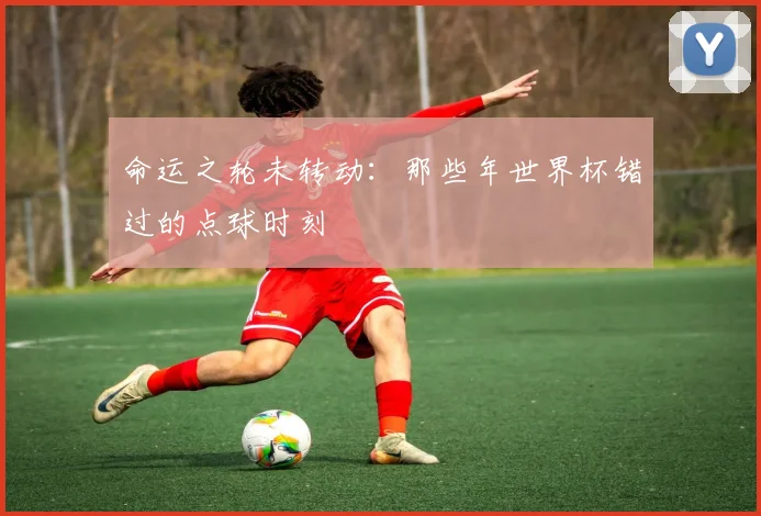 命运之轮未转动：那些年世界杯错过的点球时刻