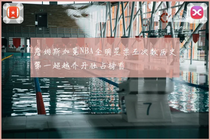 詹姆斯加冕NBA全明星票王次数历史第一超越乔丹独占榜首