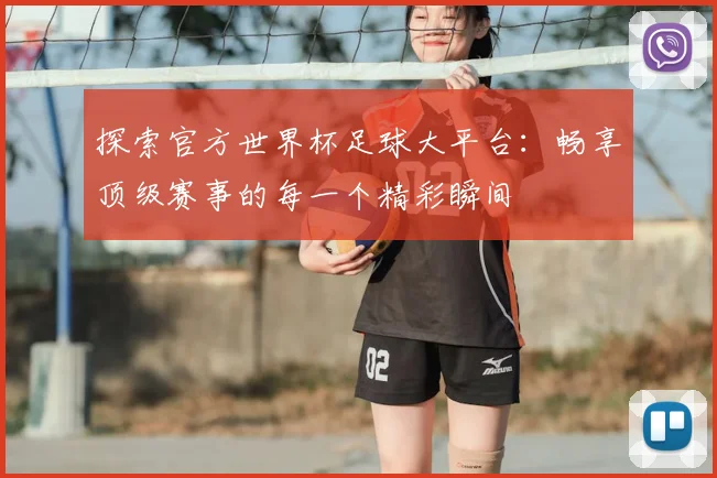 探索官方世界杯足球大平台：畅享顶级赛事的每一个精彩瞬间
