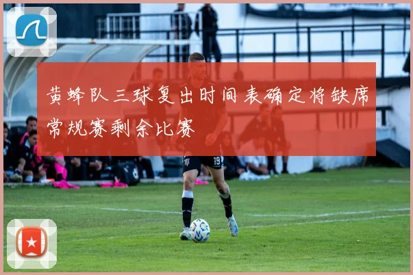 黄蜂队三球复出时间表确定将缺席常规赛剩余比赛