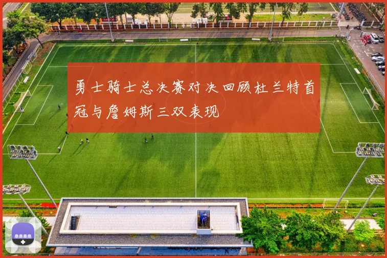 勇士骑士总决赛对决回顾杜兰特首冠与詹姆斯三双表现