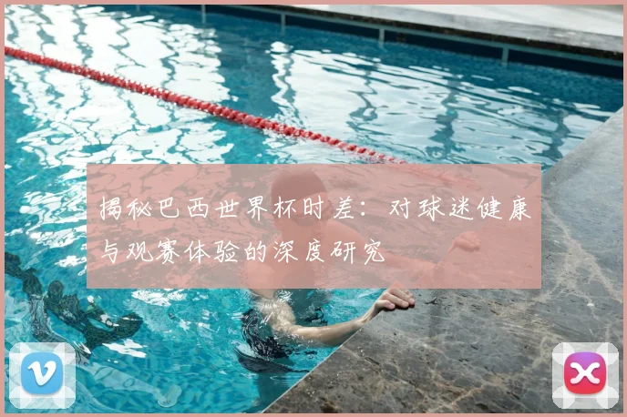 揭秘巴西世界杯时差：对球迷健康与观赛体验的深度研究