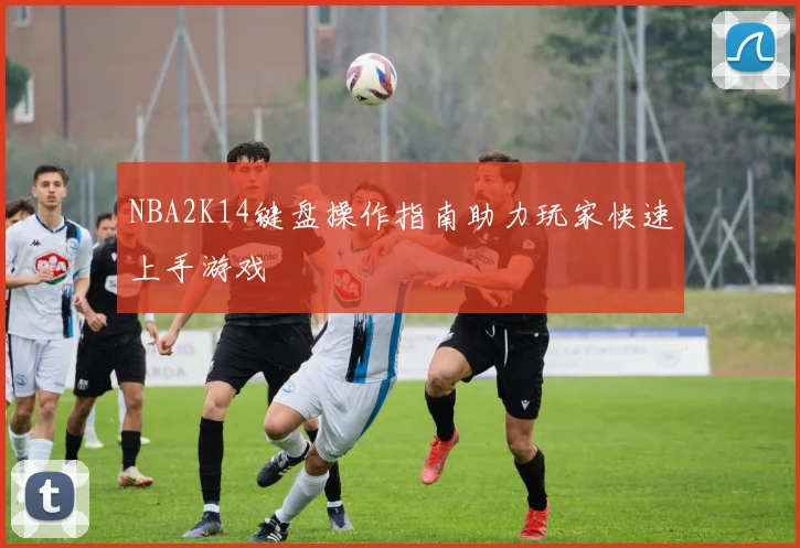 NBA2K14键盘操作指南助力玩家快速上手游戏