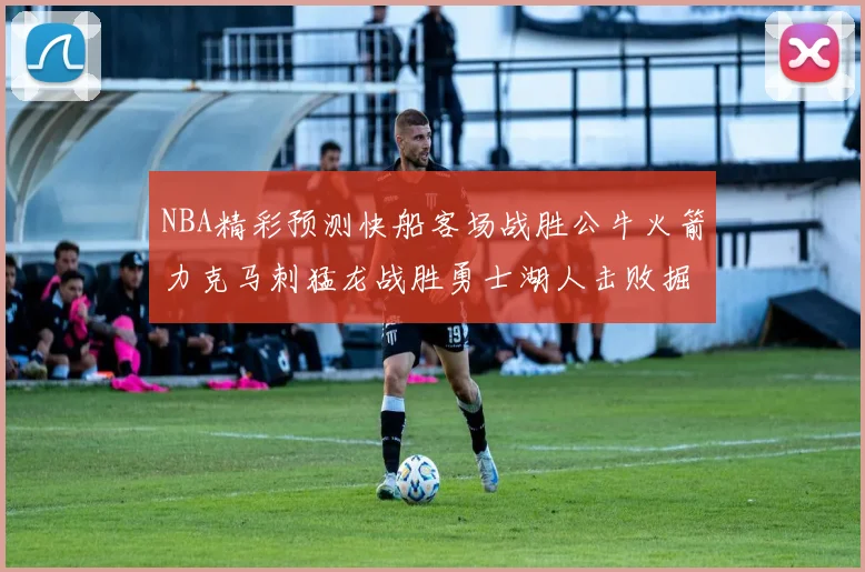 NBA精彩预测快船客场战胜公牛火箭力克马刺猛龙战胜勇士湖人击败掘金