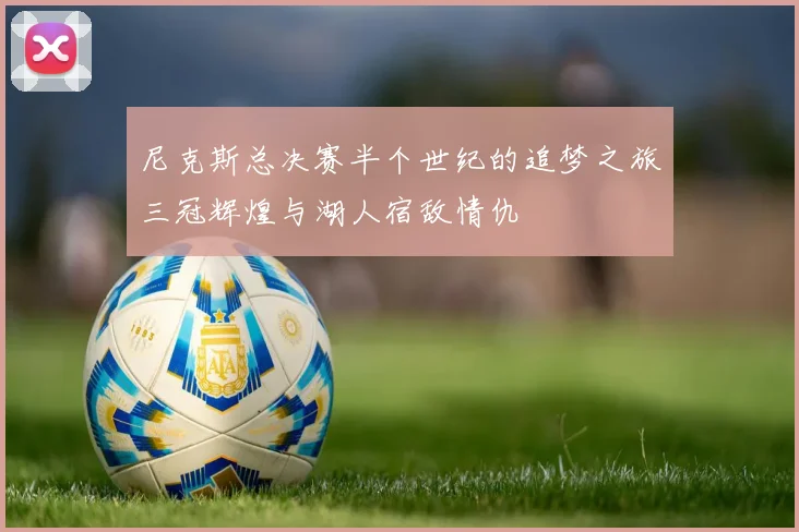 尼克斯总决赛半个世纪的追梦之旅三冠辉煌与湖人宿敌情仇