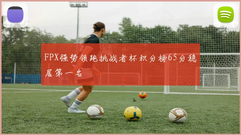 FPX强势领跑挑战者杯积分榜65分稳居第一名