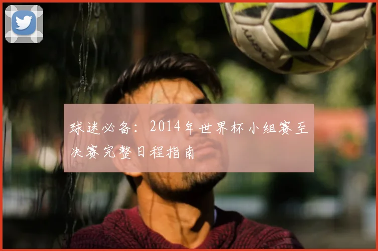 球迷必备：2014年世界杯小组赛至决赛完整日程指南
