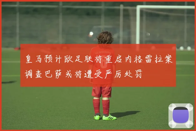 皇马预计欧足联将重启内格雷拉案调查巴萨或将遭受严厉处罚