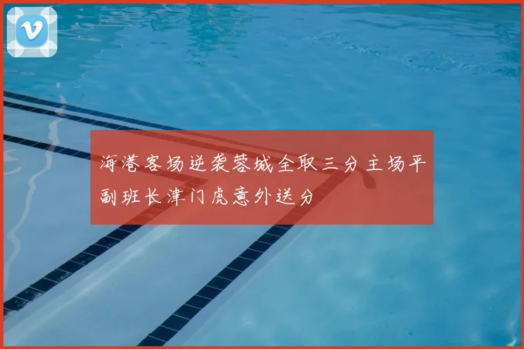海港客场逆袭蓉城全取三分主场平副班长津门虎意外送分