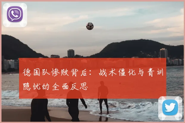 德国队惨败背后：战术僵化与青训隐忧的全面反思