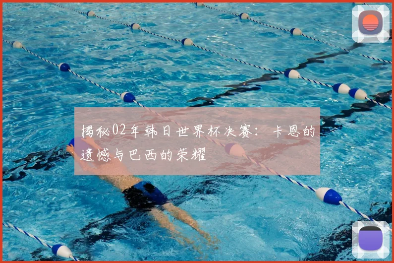 揭秘02年韩日世界杯决赛：卡恩的遗憾与巴西的荣耀