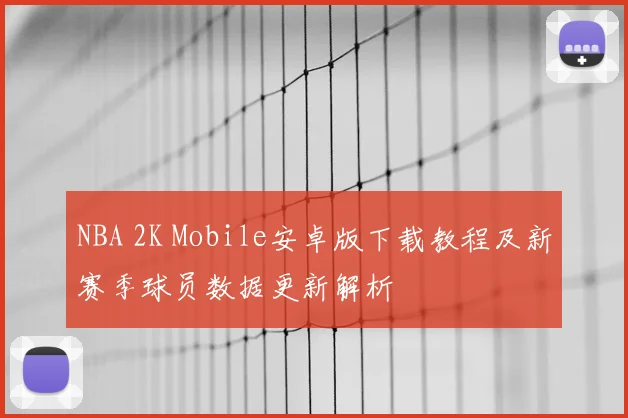NBA 2K Mobile安卓版下载教程及新赛季球员数据更新解析