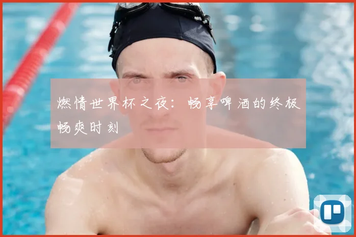 燃情世界杯之夜：畅享啤酒的终极畅爽时刻