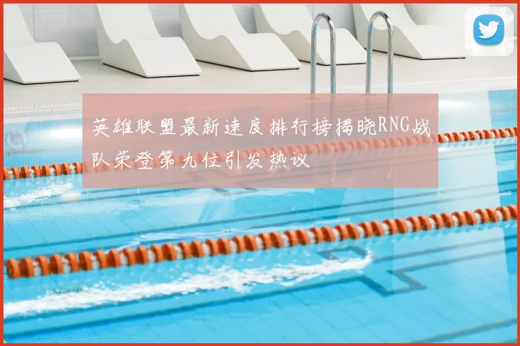 英雄联盟最新速度排行榜揭晓RNG战队荣登第九位引发热议