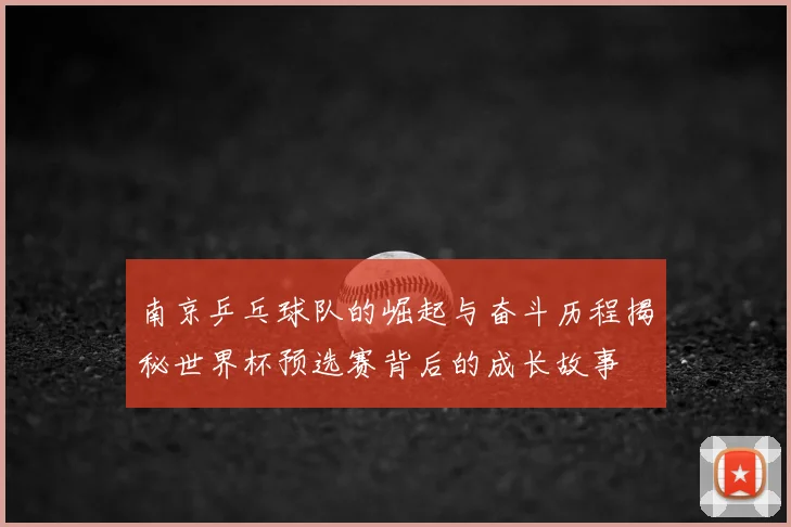 南京乒乓球队的崛起与奋斗历程揭秘世界杯预选赛背后的成长故事