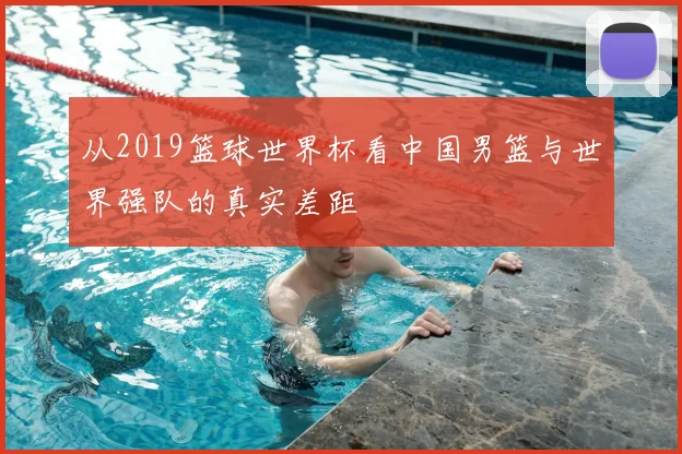 从2019篮球世界杯看中国男篮与世界强队的真实差距