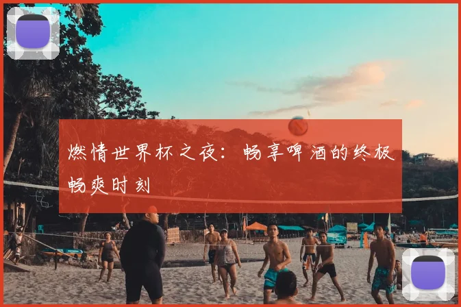 燃情世界杯之夜：畅享啤酒的终极畅爽时刻