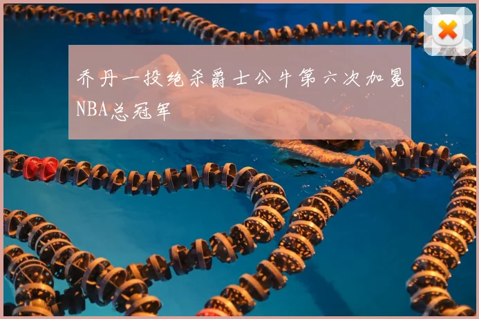 乔丹一投绝杀爵士公牛第六次加冕NBA总冠军