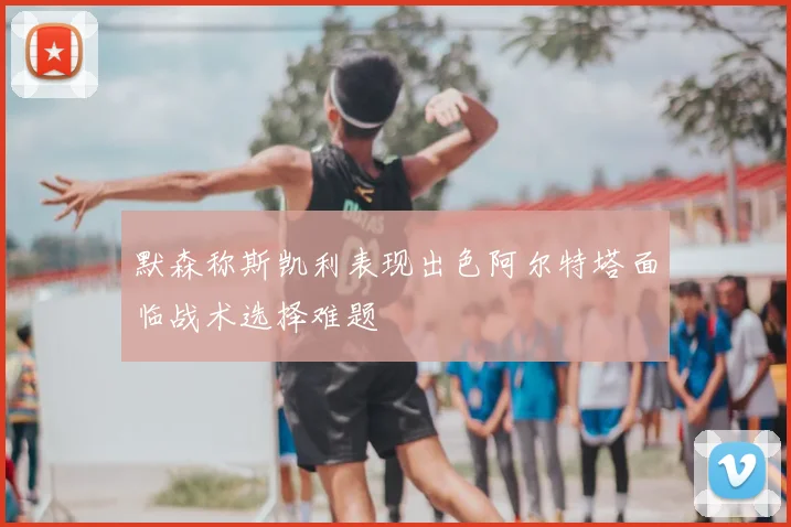 默森称斯凯利表现出色阿尔特塔面临战术选择难题