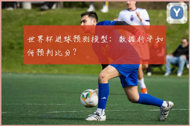 世界杯进球预测模型：数据科学如何预判比分？