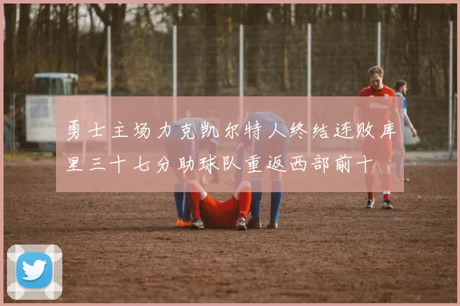 勇士主场力克凯尔特人终结连败库里三十七分助球队重返西部前十