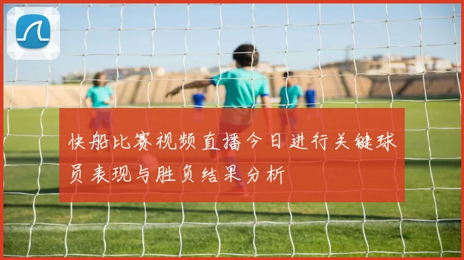 快船比赛视频直播今日进行关键球员表现与胜负结果分析