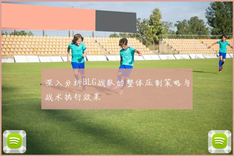 深入分析BLG战队的整体压制策略与战术执行效果