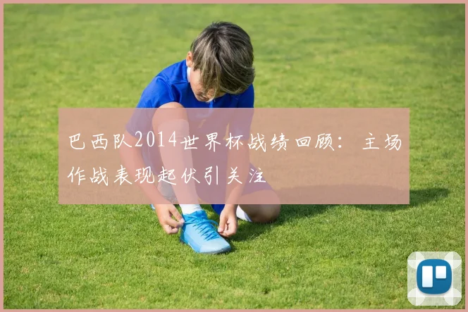 巴西队2014世界杯战绩回顾：主场作战表现起伏引关注