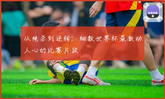 从绝杀到逆转：细数世界杯最激动人心的比赛片段