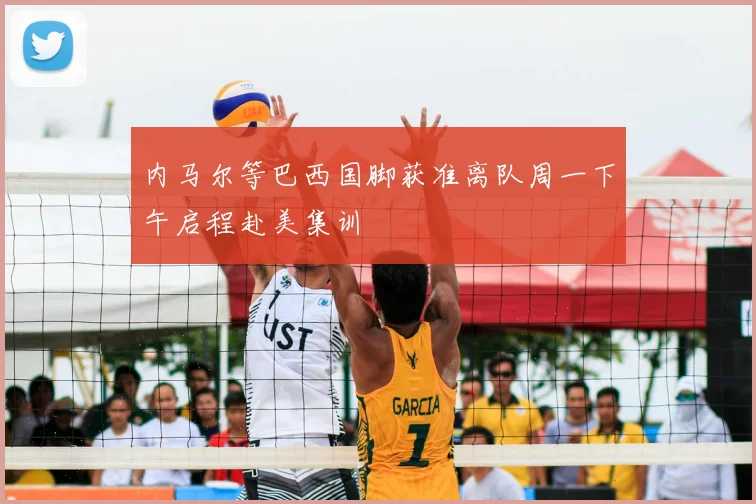 内马尔等巴西国脚获准离队周一下午启程赴美集训