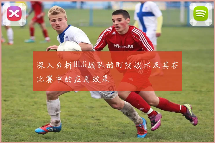 深入分析BLG战队的盯防战术及其在比赛中的应用效果