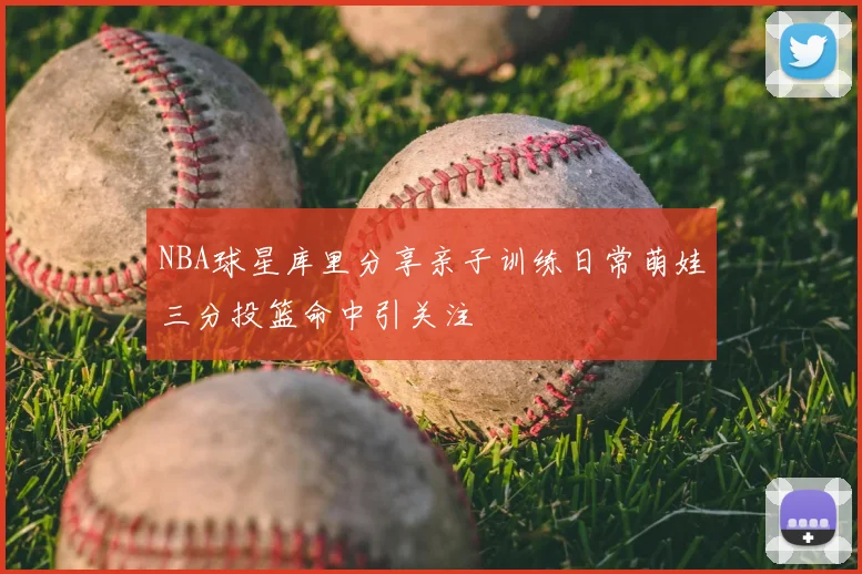 NBA球星库里分享亲子训练日常萌娃三分投篮命中引关注