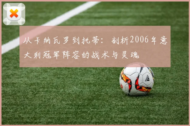 从卡纳瓦罗到托蒂：剖析2006年意大利冠军阵容的战术与灵魂