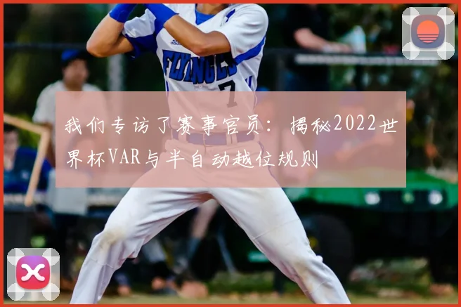 我们专访了赛事官员：揭秘2022世界杯VAR与半自动越位规则