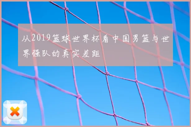 从2019篮球世界杯看中国男篮与世界强队的真实差距