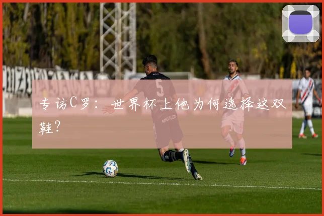 专访C罗：世界杯上他为何选择这双鞋？