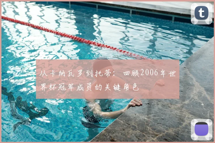 从卡纳瓦罗到托蒂：回顾2006年世界杯冠军成员的关键角色