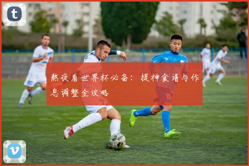 熬夜看世界杯必备:提神食谱与作息调整全攻略