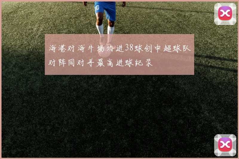 海港对海牛场均进38球创中超球队对阵同对手最高进球纪录