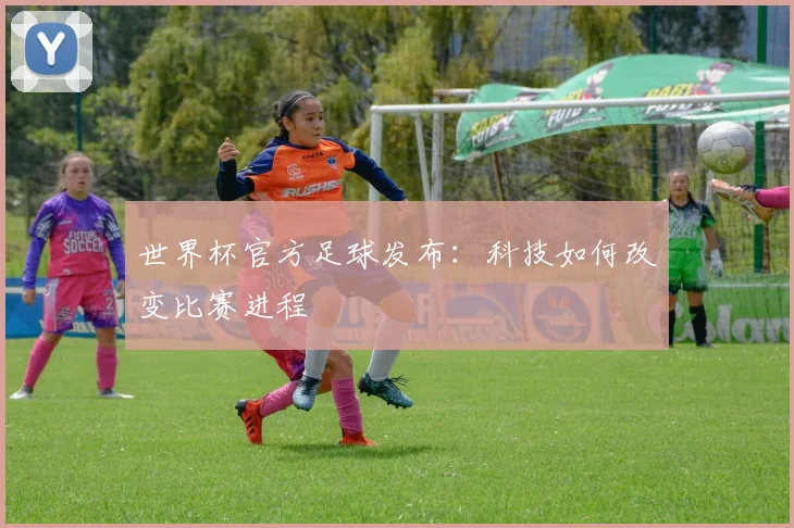 世界杯官方足球发布：科技如何改变比赛进程
