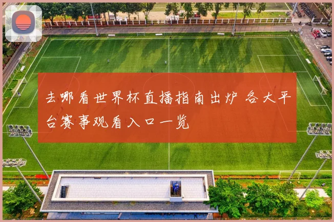 去哪看世界杯直播指南出炉 各大平台赛事观看入口一览