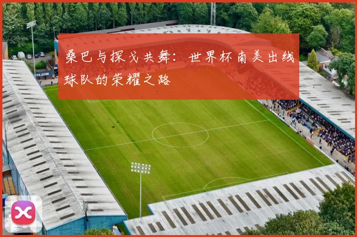 桑巴与探戈共舞：世界杯南美出线球队的荣耀之路