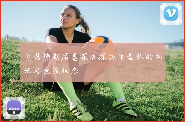 飞盘热潮席卷深圳探访飞盘队的训练与竞技状态