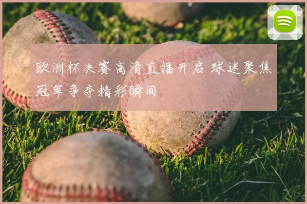 欧洲杯决赛高清直播开启 球迷聚焦冠军争夺精彩瞬间