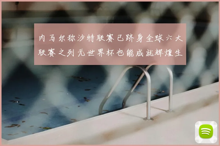 内马尔称沙特联赛已跻身全球六大联赛之列无世界杯也能成就辉煌生涯