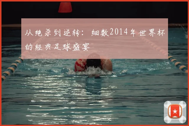 从绝杀到逆转：细数2014年世界杯的经典足球盛宴