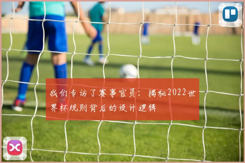 我们专访了赛事官员:揭秘2022世界杯规则背后的设计逻辑