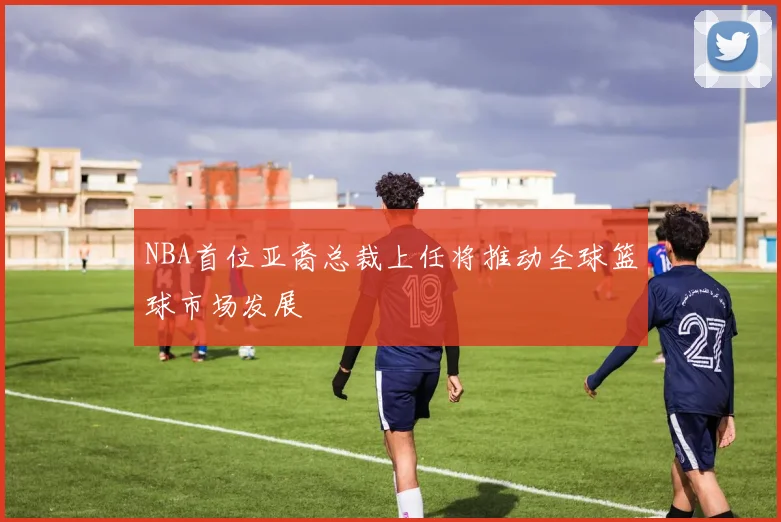 NBA首位亚裔总裁上任将推动全球篮球市场发展