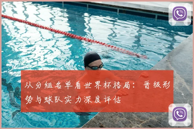 从分组名单看世界杯格局：晋级形势与球队实力深度评估